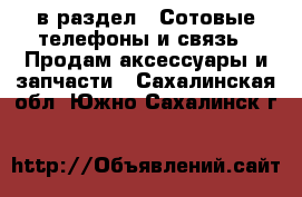  в раздел : Сотовые телефоны и связь » Продам аксессуары и запчасти . Сахалинская обл.,Южно-Сахалинск г.